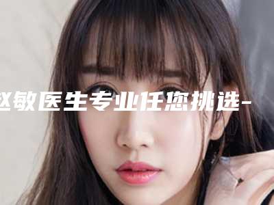 赵敏医生专业任您挑选-上海沪西整形外科医院