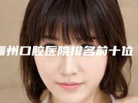 赣州口腔医院排名前十位，哪家靠谱？快来看看吧！