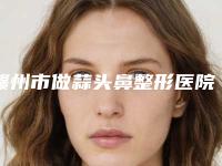 赣州市做蒜头鼻整形医院口碑排行前十供你选择-赣州星铂丽医疗美容门诊部医美5强实力不俗