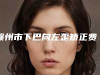 赣州市下巴向左歪矫正费用表明细详情表一览-赣州市下巴向左歪矫正手术价格一般为多少