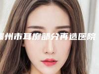 赣州市耳廓部分再造医院排名前十强2025版发布（江西薇琳医疗美容门诊部2025美容价格表在线查询）