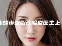 赤峰市吸脂改脸型医生上榜名单前十名哪位名气高-马鹏飞医生实力口碑无可争议