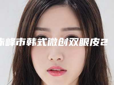 赤峰市韩式微创双眼皮2025价格表预览(10月-4月均价为:9049元)