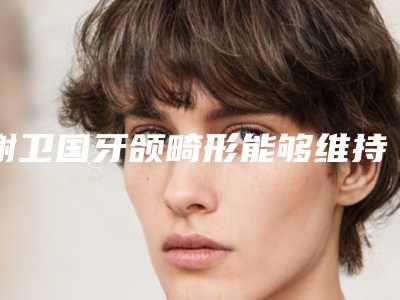谢卫国牙颌畸形能够维持多久时间