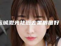 运城激光祛斑去黑眼圈好处和坏处有哪些