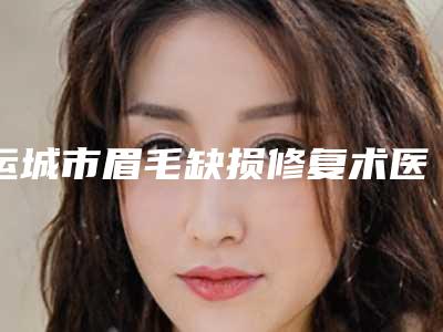 运城市眉毛缺损修复术医院排名TOP10汇总在这里(运城市眉毛缺损修复术整形医院)