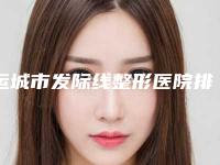 运城市发际线整形医院排名前十佳全新评出(运城薛大夫医疗美容门诊部收费合理)