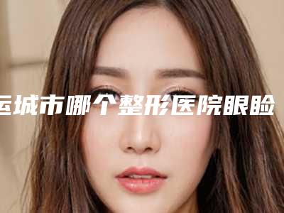 运城市哪个整形医院眼睑松弛矫正好(运城华美整形美容一览)