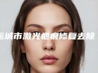 运城市激光疤痕修复去除医院排名口口相传（运城市激光疤痕修复去除整形医院）