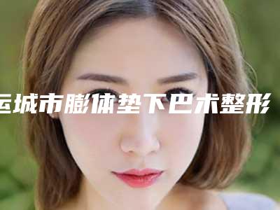 运城市膨体垫下巴术整形美容科价格表(收费标准)2025版(10月-4月膨体垫下巴术均价为:20478元)