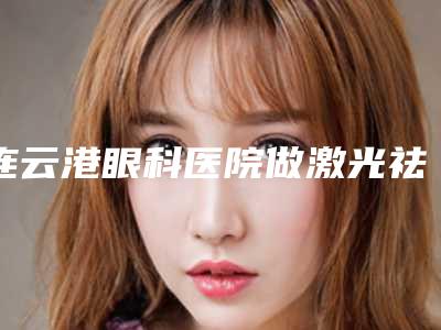 连云港眼科医院做激光祛除红血丝怎么样效果好吗