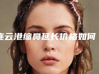 连云港缩鼻延长价格如何呢-连云港缩鼻延长手术费用查询