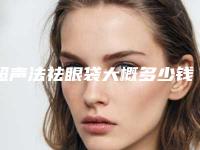 超声法祛眼袋大概多少钱?