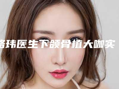 路玮医生下颌骨植大咖实力认证-内蒙古医学院第三附属医院