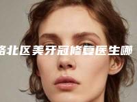 路北区美牙冠修复医生哪位好-路北区美牙冠修复医生排行榜前十位实力评比