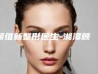 顾维新整形医生-湘潭顾维新医疗美容科顾维新医师价格同步
