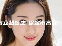 高立超医生-保定市高立超医生抽脂填胸实力有保障