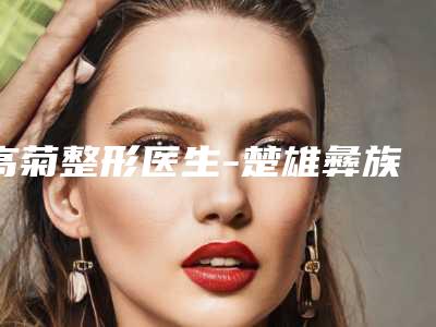 高菊整形医生-楚雄彝族自治州高菊医生做双眼皮全切值得一看