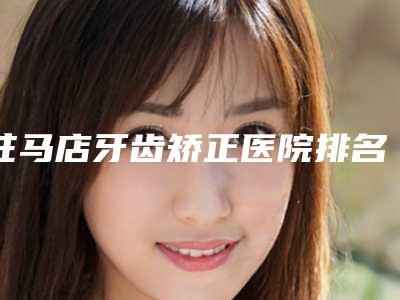 驻马店牙齿矫正医院排名榜,市中心医院植得口腔技术水平很高!