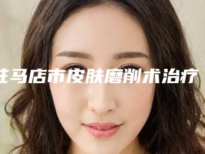 驻马店市皮肤磨削术治疗痤疮瘢痕收费标准参考医生介绍专家推荐-驻马店市皮肤磨削术治疗痤疮瘢痕均价为1716元