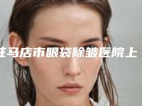 驻马店市眼袋除皱医院上榜名单前十名合集推荐（驻马店驿城区缔莱美医疗美容门诊部业内数一数二）