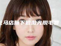 驻马店腋下做激光脱毛费用如何(驻马店腋下做激光脱毛的手术价格计算)