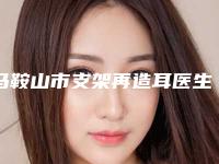 马鞍山市支架再造耳医生排行top10选哪个（沈贤友医生正规专家包你满意）