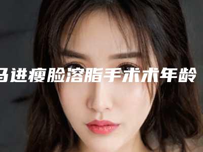 马进瘦脸溶脂手术术年龄段是多少