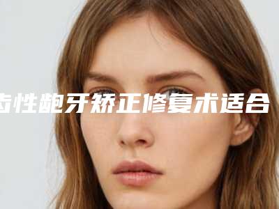齿性龅牙矫正修复术适合人群