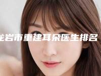 龙岩市重建耳朵医生排名榜前10强入围详情-钟毅医生口碑怎么样