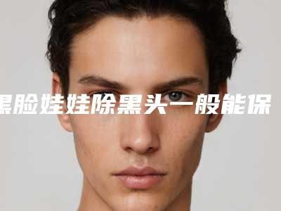 黑脸娃娃除黑头一般能保持多久时间