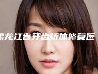 黑龙江省牙齿桥体修复医院在榜名单前10位年度名单公开（鸡西王杰西医口腔诊所口碑价格一一展示）