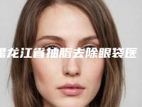 黑龙江省抽脂去除眼袋医生上榜清单综合实力前十名口碑篇揭晓（程雪亮医生专家名气不错）