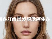 黑龙江省植发脱落医生在榜清单top10强2025版更新-徐舰医生等实力入围