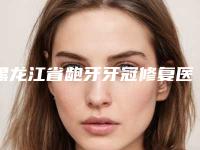 黑龙江省龅牙牙冠修复医生上榜名单常年稳居榜前三-黑龙江省李九菊口腔医生