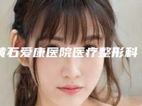 黄石爱康医院医疗整形科,黄石中爱医疗美容门诊部技术口碑一对一了解