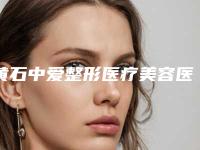 黄石中爱整形医疗美容医院价格(费用)清单人气上线附做去妊娠纹手术案例