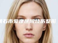 黄石市爱康医院烧伤整形外科,美亚皮肤管理技术口碑一对一了解