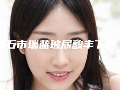 黄石市瑞蓝玻尿酸丰下巴2025价格表全面公布-黄石市瑞蓝玻尿酸丰下巴手术一般价位
