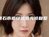 黄石市痘印坑激光修复整形医院(黄石海峡中秀医疗美容品牌连锁技术_设备领先)