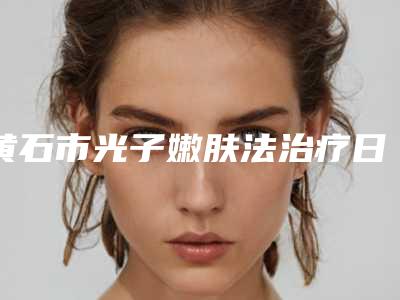 黄石市光子嫩肤法治疗日晒斑医院在榜名单前十佳值得一去-黄石芯美来医疗美容诊所锁定前三_绝了