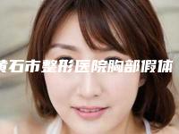 黄石市整形医院胸部假体取出手术价格(黄石大冶市人民医院-医学整形美容专科价格及案例在线免费查询)