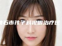 黄石市孩子斜视眼治疗医生排名整理大汇总-黄石市陈敬天整形医生私立医美口碑专家之选