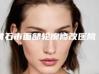 黄石市面部轮廓修改医院口碑排名十强获好评多-黄石素颜医疗美容门诊部盘点实力专家