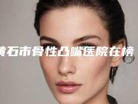黄石市骨性凸嘴医院在榜清单前十佳榜单分享(黄石咿呀雅口腔门诊部等领衔三甲)