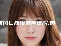 黄冈仁康皮肤病医院,黄冈市黄州区皇氏医疗美容诊所哪家整形最好