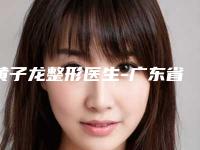 黄子龙整形医生-广东省黄子龙医生溶脂公立医美红榜推荐