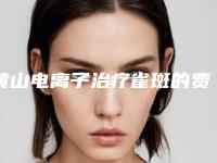 黄山电离子治疗雀斑的费用是需要多少