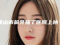 黄山市前牙拔了医院上榜名单前十佳评选公布（黄山市前牙拔了口腔医院排名第一）