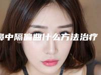 鼻中隔偏曲什么方法治疗好（鼻中隔偏曲如何治疗更好）